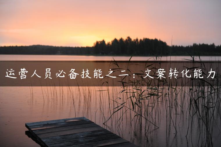 运营人员必备技能之二：文案转化能力