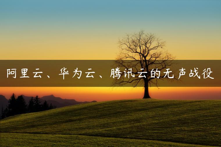 阿里云、华为云、腾讯云的无声战役