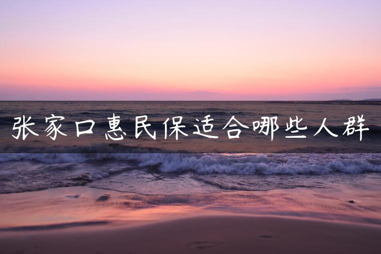 张家口惠民保适合哪些人群