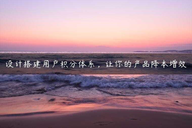 设计搭建用户积分体系，让你的产品降本增效