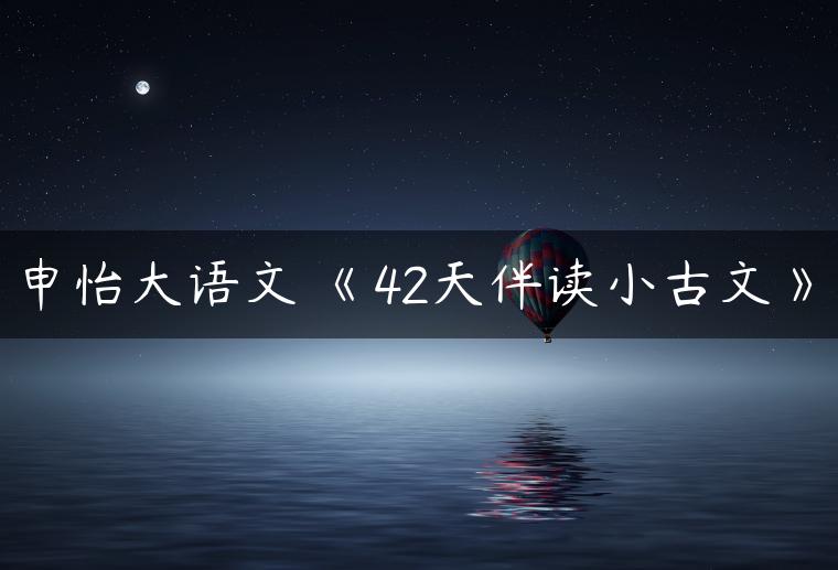 申怡大语文•《42天伴读小古文》