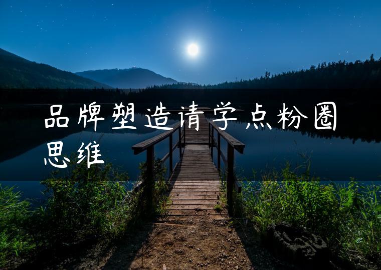 品牌塑造请学点粉圈思维 品牌塑造请学点粉圈思维