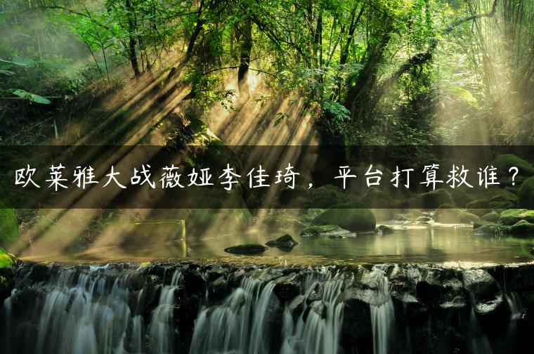 欧莱雅大战薇娅李佳琦，平台打算救谁？