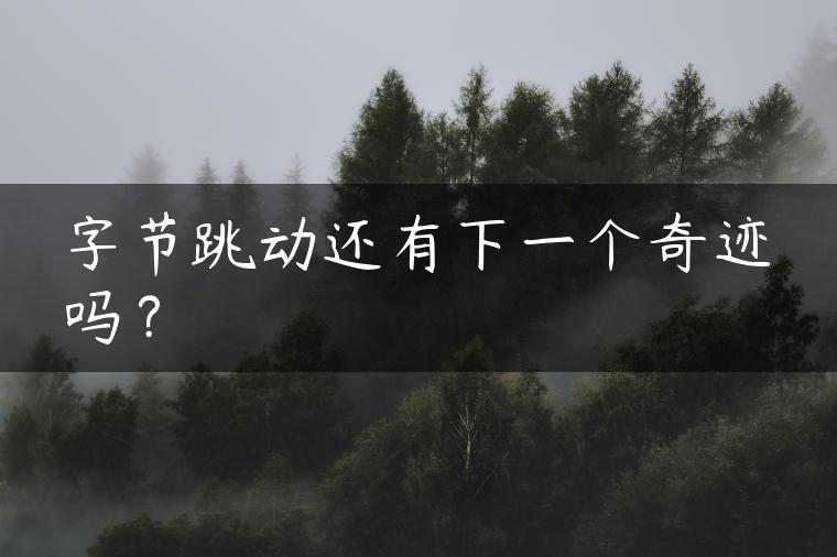 字节跳动还有下一个奇迹吗？