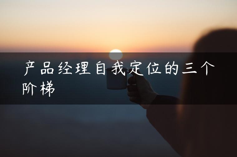产品经理自我定位的三个阶梯
