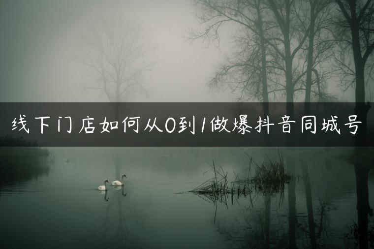 线下门店如何从0到1做爆抖音同城号