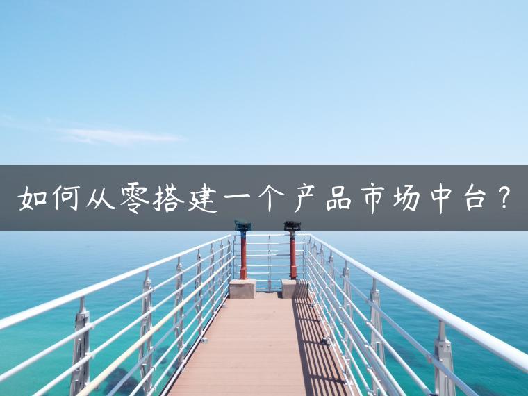 如何从零搭建一个产品市场中台？
