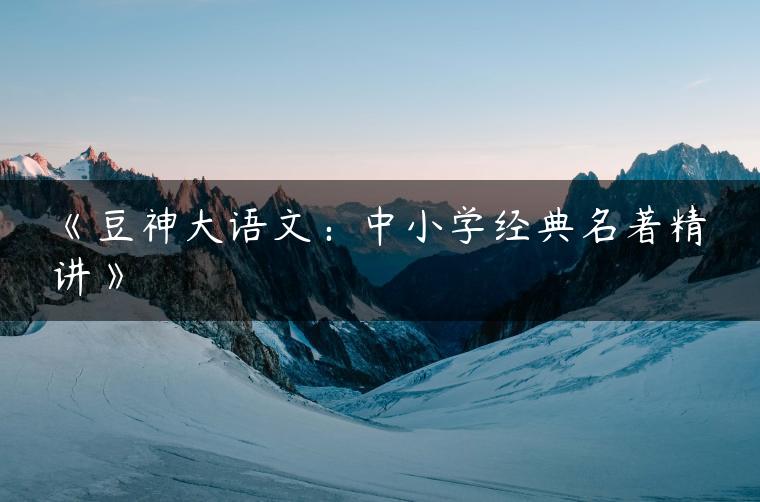 《豆神大语文：中小学经典名著精讲》