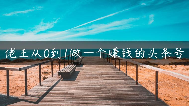 佬王从0到1做一个赚钱的头条号