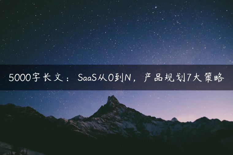 5000字长文： SaaS从0到N，产品规划7大策略