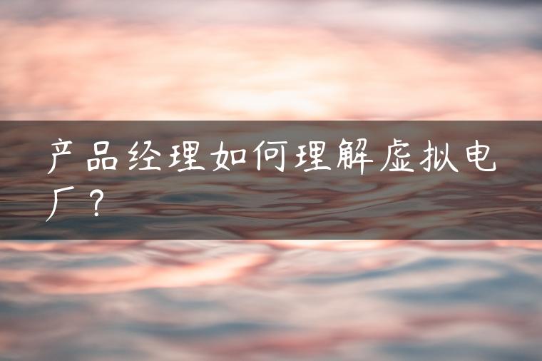 产品经理如何理解虚拟电厂？