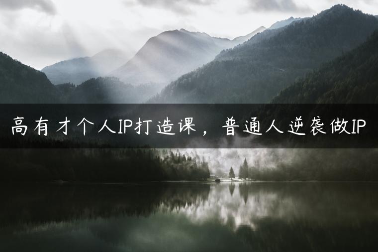 高有才个人IP打造课，普通人逆袭做IP