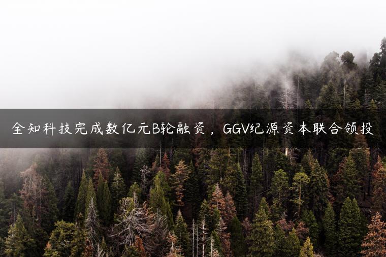 全知科技完成数亿元B轮融资，GGV纪源资本联合领投