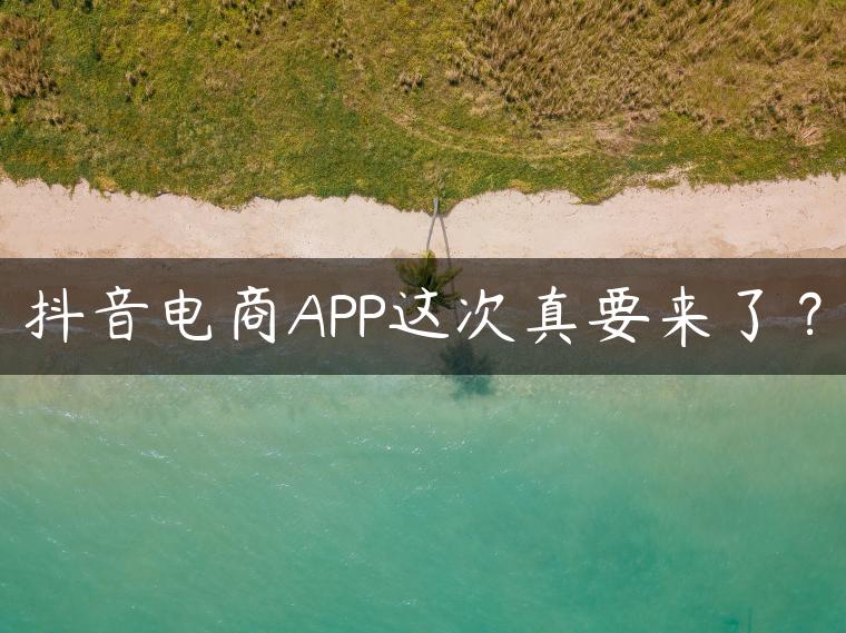 抖音电商APP这次真要来了？