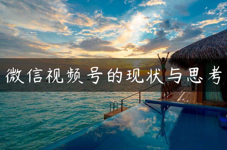 微信视频号的现状与思考 微信视频号的现状与思考