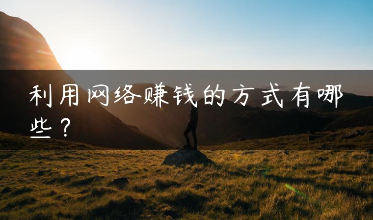 利用网络赚钱的方式有哪些? 利用网络赚钱的方式有哪些?