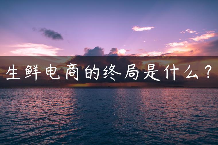 生鲜电商的终局是什么? 生鲜电商的终局是什么?