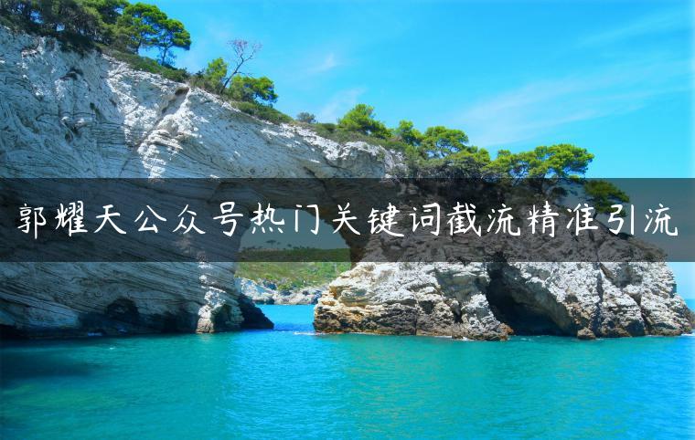 郭耀天公众号热门关键词截流精准引流