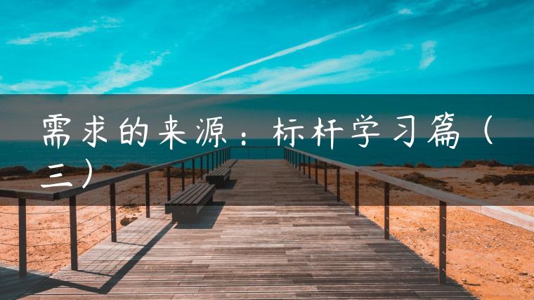 需求的来源：标杆学习篇（三）