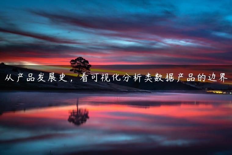 从产品发展史,看可视化分析类数据产品的边界 从产品发展史,看可视化分析类数据产品的边界