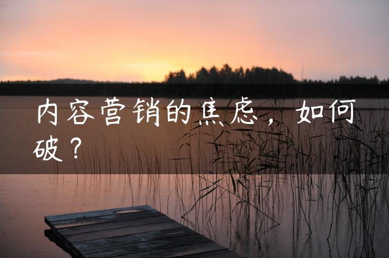 内容营销的焦虑,如何破? 内容营销的焦虑,如何破?