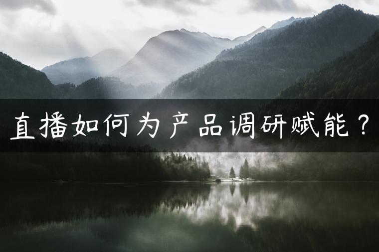 直播如何为产品调研赋能？