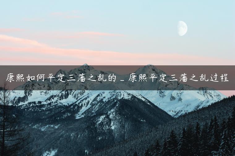 康熙如何平定三藩之乱的_康熙平定三藩之乱过程