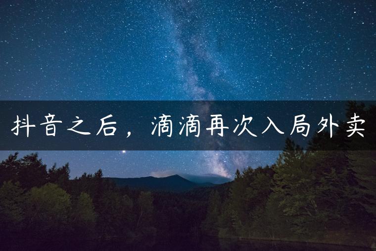 抖音之后，滴滴再次入局外卖