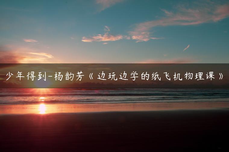 少年得到-杨韵芳《边玩边学的纸飞机物理课》
