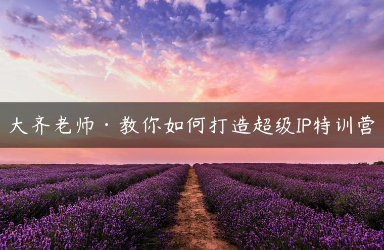 大齐老师·教你如何打造超级IP特训营 大齐老师·教你如何打造超级IP特训营