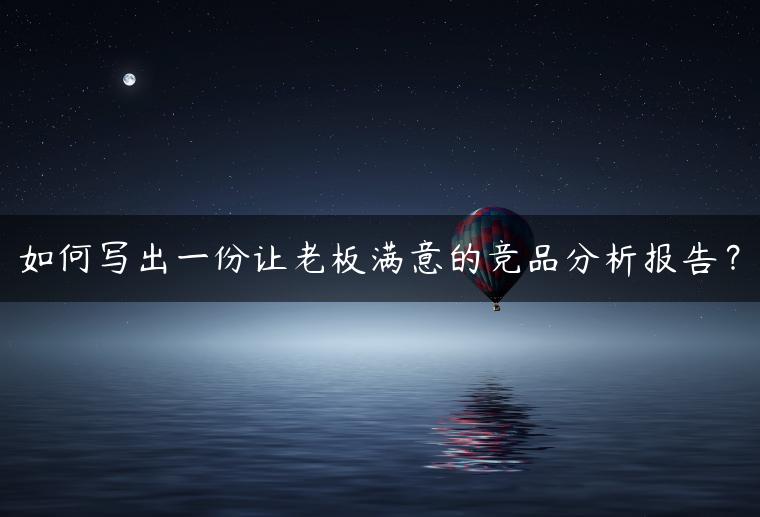 如何写出一份让老板满意的竞品分析报告？