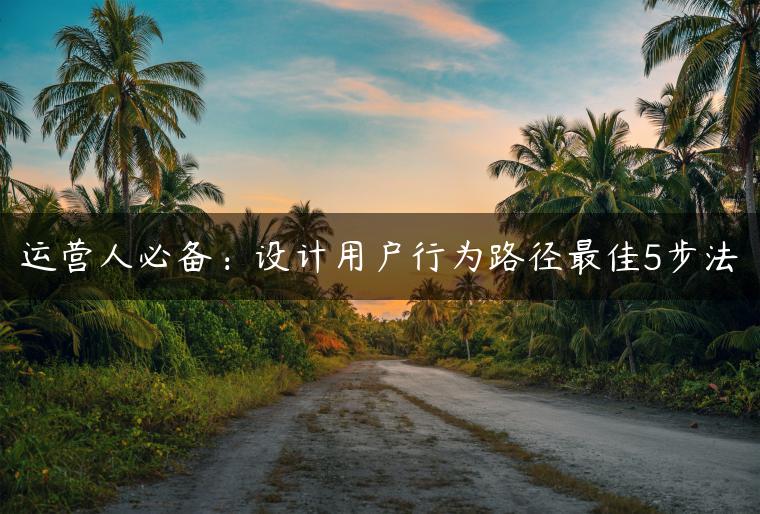 运营人必备：设计用户行为路径最佳5步法