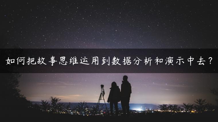 如何把故事思维运用到数据分析和演示中去？