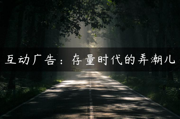 互动广告：存量时代的弄潮儿