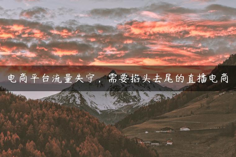电商平台流量失守，需要掐头去尾的直播电商