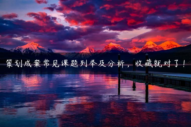 策划成案常见课题列举及分析，收藏就对了！