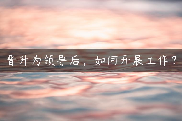 晋升为领导后，如何开展工作？
