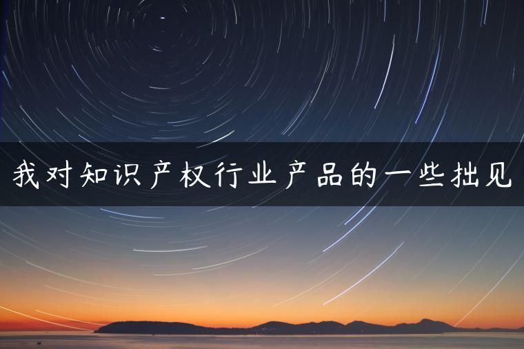 我对知识产权行业产品的一些拙见