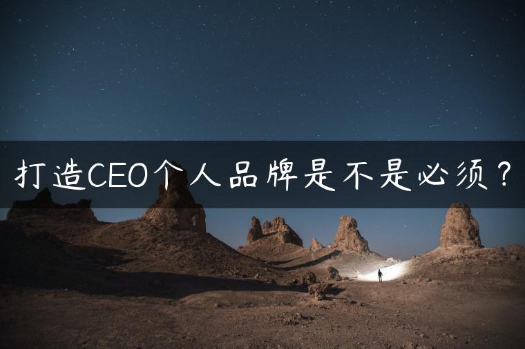 打造CEO个人品牌是不是必须？