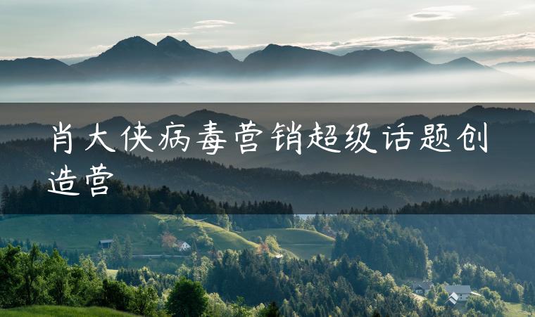 肖大侠病毒营销超级话题创造营