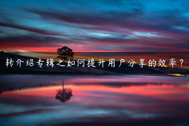 转介绍专辑之如何提升用户分享的效率？