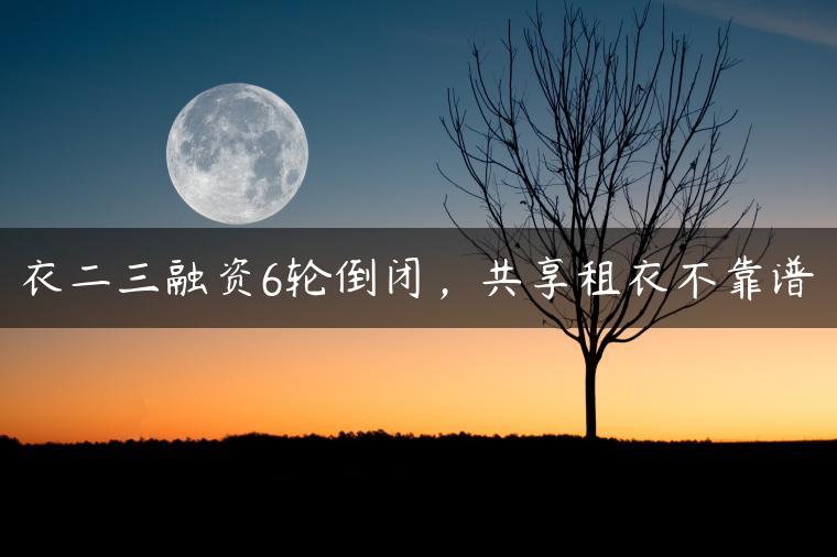 衣二三融资6轮倒闭，共享租衣不靠谱