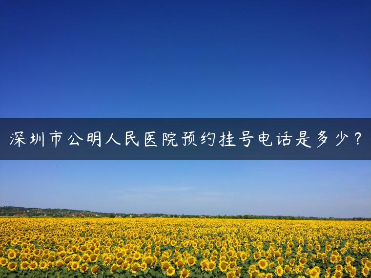 深圳市公明人民医院预约挂号电话是多少？