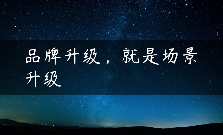 品牌升级，就是场景升级