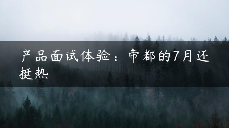 产品面试体验：帝都的7月还挺热