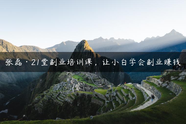 张磊·21堂副业培训课，让小白学会副业赚钱