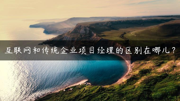 互联网和传统企业项目经理的区别在哪儿？