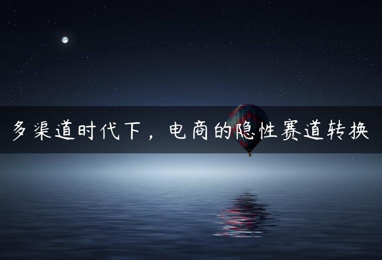 多渠道时代下，电商的隐性赛道转换