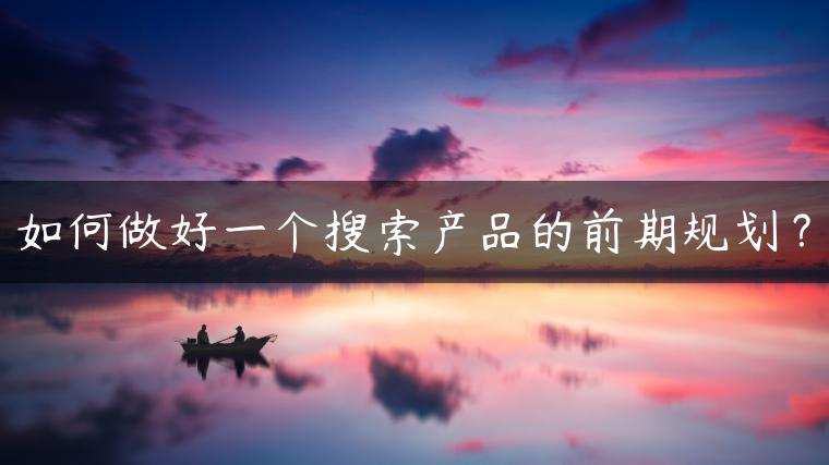 如何做好一个搜索产品的前期规划? 如何做好一个搜索产品的前期规划?