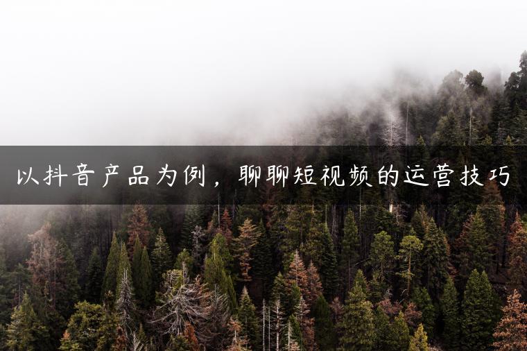 以抖音产品为例，聊聊短视频的运营技巧